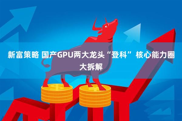 新富策略 国产GPU两大龙头“登科” 核心能力圈大拆解