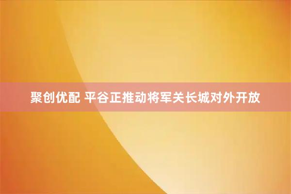 聚创优配 平谷正推动将军关长城对外开放