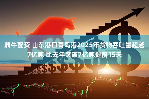 鼎牛配资 山东港口青岛港2025年货物吞吐量超越7亿吨 比去年突破7亿吨提前15天