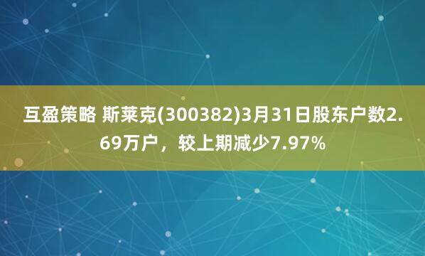 互盈策略 斯莱克(300382)3月31日股东户数2.69万户，较上期减少7.97%