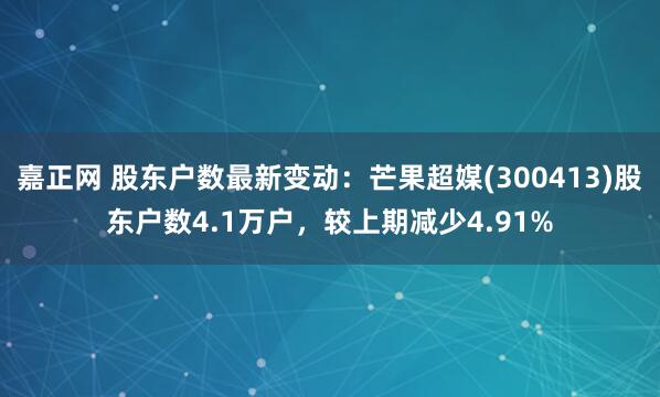 嘉正网 股东户数最新变动：芒果超媒(300413)股东户数4.1万户，较上期减少4.91%