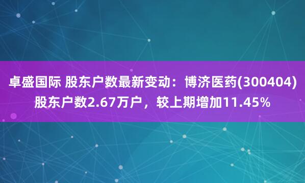 卓盛国际 股东户数最新变动：博济医药(300404)股东户数2.67万户，较上期增加11.45%