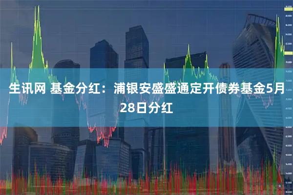 生讯网 基金分红：浦银安盛盛通定开债券基金5月28日分红