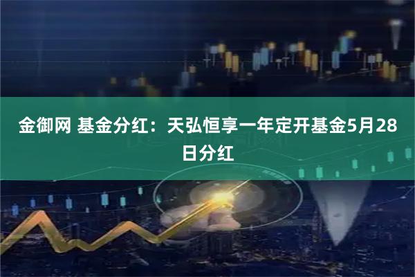 金御网 基金分红：天弘恒享一年定开基金5月28日分红