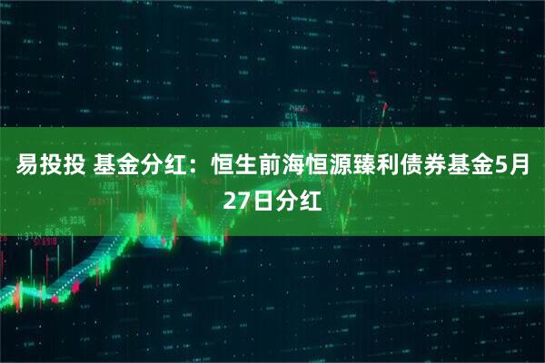 易投投 基金分红：恒生前海恒源臻利债券基金5月27日分红