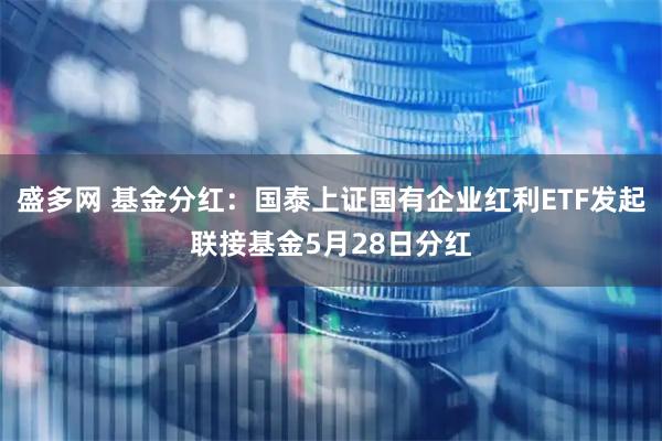 盛多网 基金分红：国泰上证国有企业红利ETF发起联接基金5月28日分红