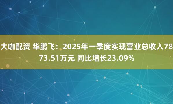 大咖配资 华鹏飞：2025年一季度实现营业总收入7873.51万元 同比增长23.09%