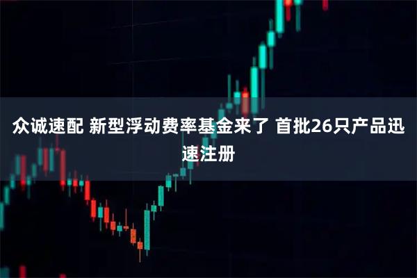 众诚速配 新型浮动费率基金来了 首批26只产品迅速注册