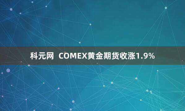 科元网  COMEX黄金期货收涨1.9%