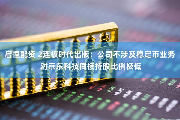 启恒配资 2连板时代出版：公司不涉及稳定币业务 对京东科技间接持股比例极低