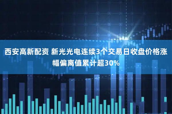 西安高新配资 新光光电连续3个交易日收盘价格涨幅偏离值累计超30%