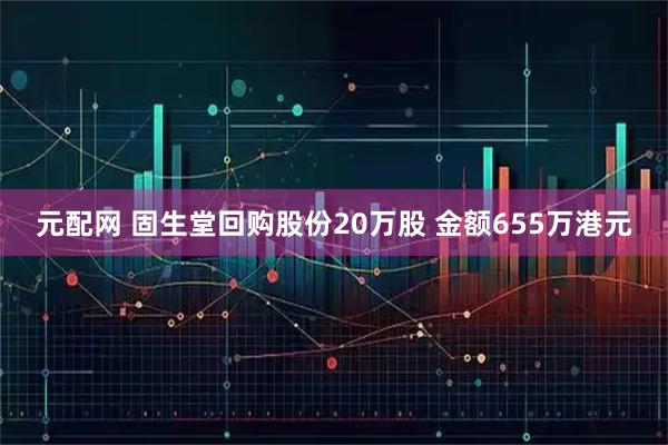 元配网 固生堂回购股份20万股 金额655万港元