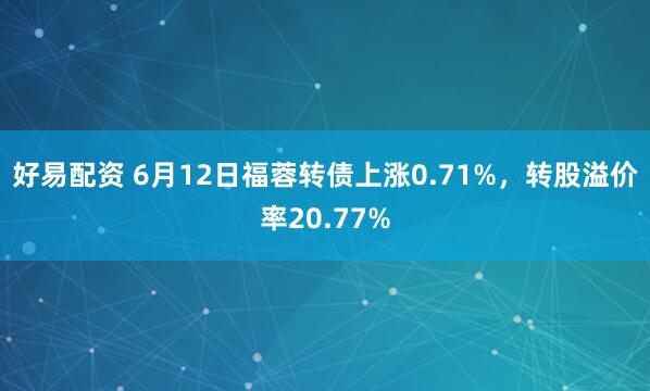 好易配资 6月12日福蓉转债上涨0.71%，转股溢价率20.77%