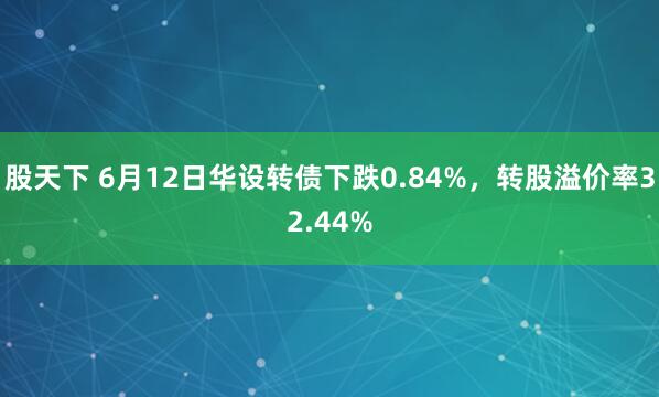 股天下 6月12日华设转债下跌0.84%，转股溢价率32.44%