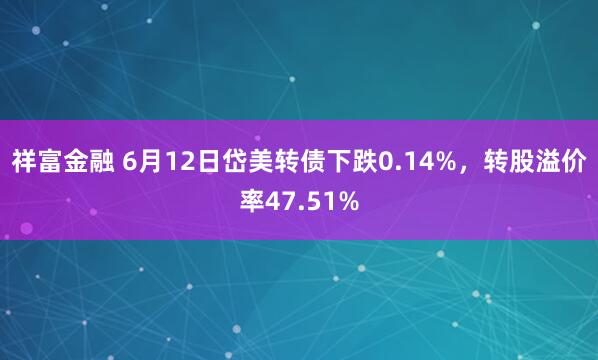 祥富金融 6月12日岱美转债下跌0.14%，转股溢价率47.51%
