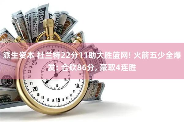 派生资本 杜兰特22分11助大胜篮网! 火箭五少全爆发: 合砍86分, 豪取4连胜