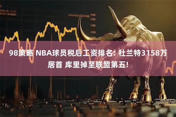98策略 NBA球员税后工资排名: 杜兰特3158万居首 库里掉至联盟第五!