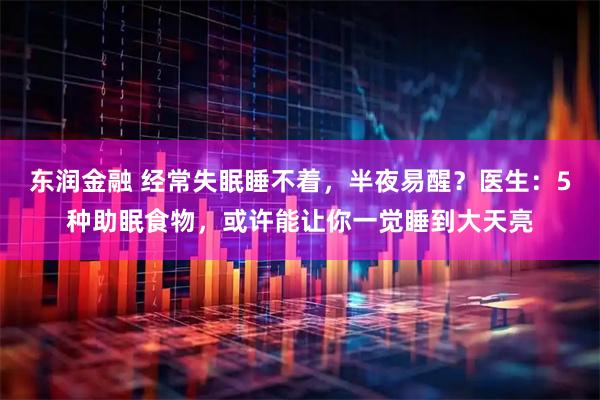 东润金融 经常失眠睡不着，半夜易醒？医生：5种助眠食物，或许能让你一觉睡到大天亮