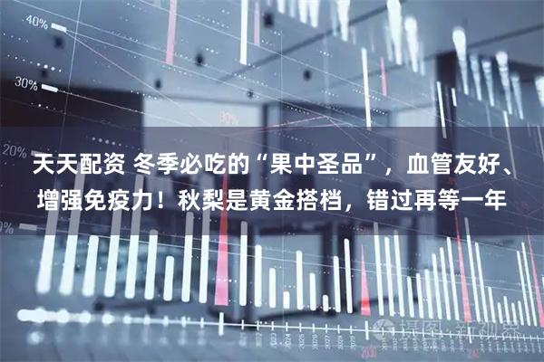 天天配资 冬季必吃的“果中圣品”，血管友好、增强免疫力！秋梨是黄金搭档，错过再等一年