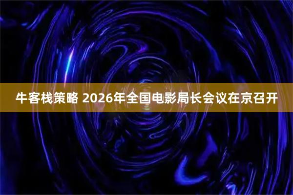 牛客栈策略 2026年全国电影局长会议在京召开