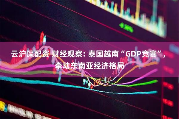云沪深配资 财经观察: 泰国越南“GDP竞赛”, 牵动东南亚经济格局