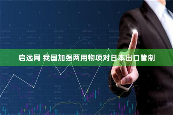 启远网 我国加强两用物项对日本出口管制