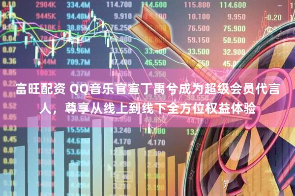富旺配资 QQ音乐官宣丁禹兮成为超级会员代言人，尊享从线上到线下全方位权益体验