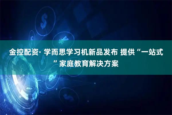金控配资· 学而思学习机新品发布 提供“一站式”家庭教育解决方案