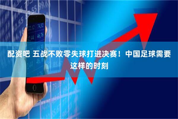 配资吧 五战不败零失球打进决赛！中国足球需要这样的时刻
