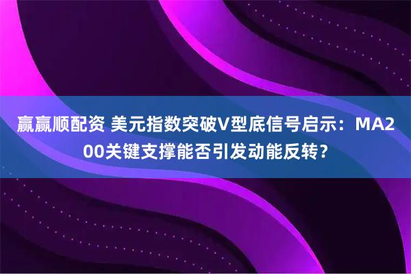 赢赢顺配资 美元指数突破V型底信号启示：MA200关键支撑能否引发动能反转？