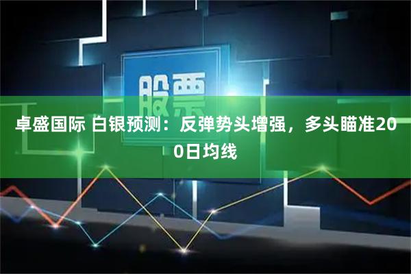 卓盛国际 白银预测：反弹势头增强，多头瞄准200日均线