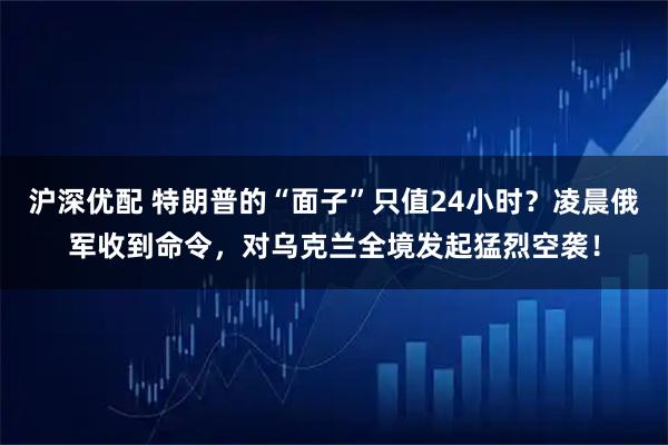 沪深优配 特朗普的“面子”只值24小时？凌晨俄军收到命令，对乌克兰全境发起猛烈空袭！