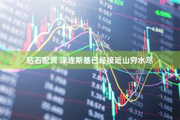 钻石配资 泽连斯基已经接近山穷水尽