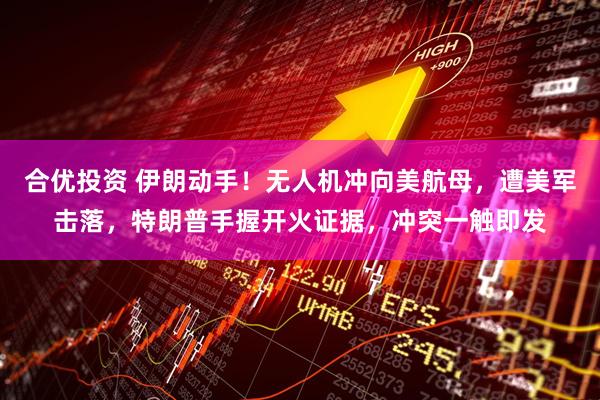 合优投资 伊朗动手！无人机冲向美航母，遭美军击落，特朗普手握开火证据，冲突一触即发
