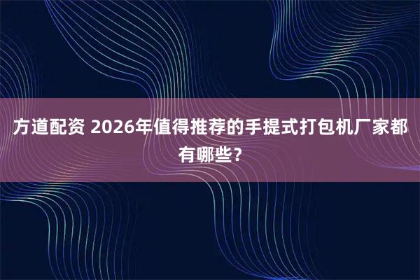 方道配资 2026年值得推荐的手提式打包机厂家都有哪些？