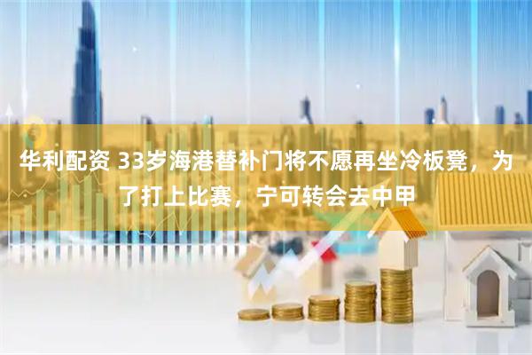 华利配资 33岁海港替补门将不愿再坐冷板凳，为了打上比赛，宁可转会去中甲