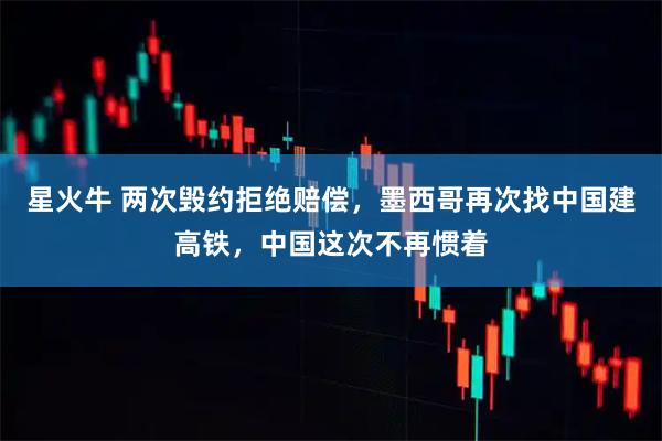 星火牛 两次毁约拒绝赔偿，墨西哥再次找中国建高铁，中国这次不再惯着