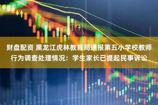 财盘配资 黑龙江虎林教育局通报第五小学校教师行为调查处理情况：学生家长已提起民事诉讼