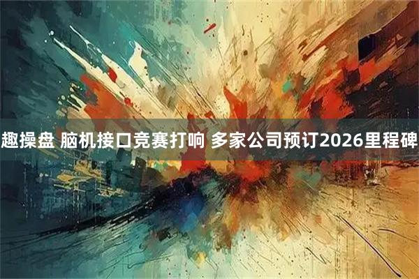 趣操盘 脑机接口竞赛打响 多家公司预订2026里程碑
