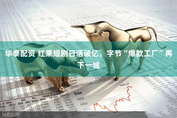华泰配资 红果短剧日活破亿，字节“爆款工厂”再下一城