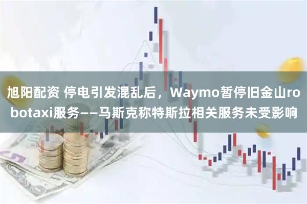 旭阳配资 停电引发混乱后，Waymo暂停旧金山robotaxi服务——马斯克称特斯拉相关服务未受影响