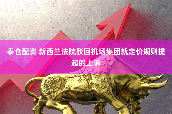 泰仓配资 新西兰法院驳回机场集团就定价规则提起的上诉