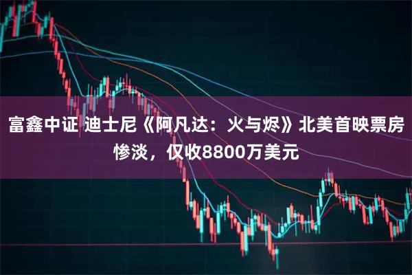 富鑫中证 迪士尼《阿凡达：火与烬》北美首映票房惨淡，仅收8800万美元