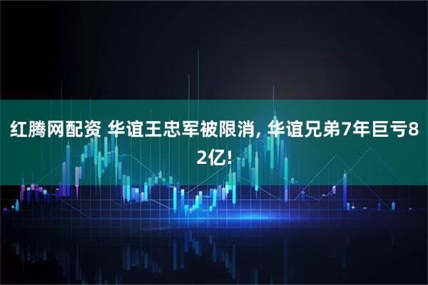 红腾网配资 华谊王忠军被限消, 华谊兄弟7年巨亏82亿!
