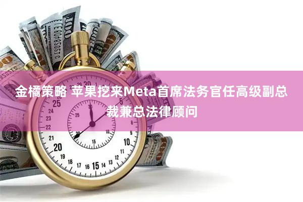 金橘策略 苹果挖来Meta首席法务官任高级副总裁兼总法律顾问