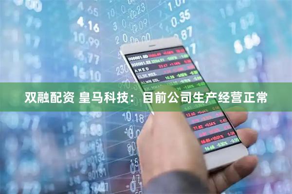 双融配资 皇马科技：目前公司生产经营正常