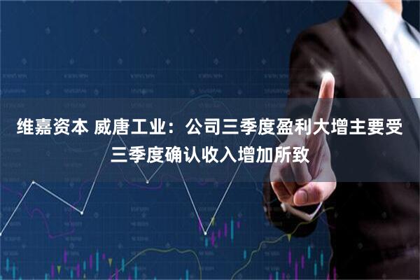 维嘉资本 威唐工业：公司三季度盈利大增主要受三季度确认收入增加所致