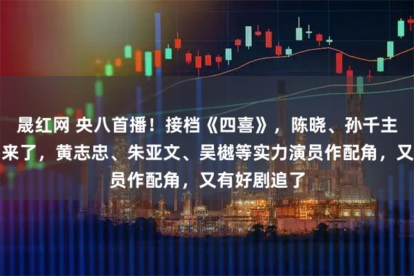 晟红网 央八首播！接档《四喜》，陈晓、孙千主演的商战剧来了，黄志忠、朱亚文、吴樾等实力演员作配角，又有好剧追了