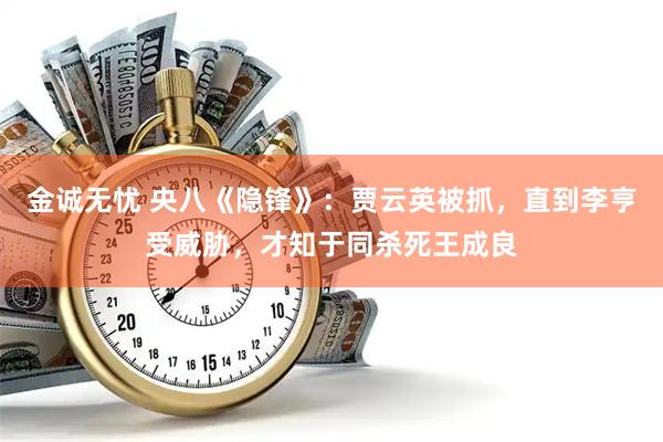 金诚无忧 央八《隐锋》：贾云英被抓，直到李亨受威胁，才知于同杀死王成良