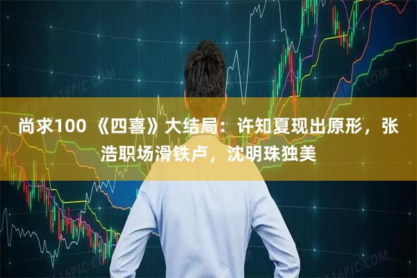 尚求100 《四喜》大结局：许知夏现出原形，张浩职场滑铁卢，沈明珠独美